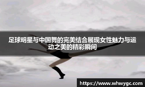 足球明星与中国舞的完美结合展现女性魅力与运动之美的精彩瞬间